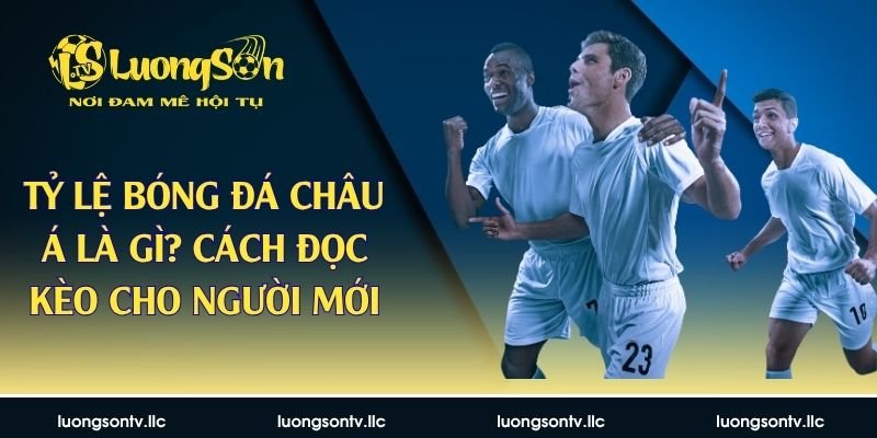 Tỷ Lệ Bóng Đá châu Á Là Gì? Cách Đọc Kèo Cho Người Mới